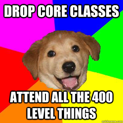 drop core classes attend all the 400 level things  Advice Dog