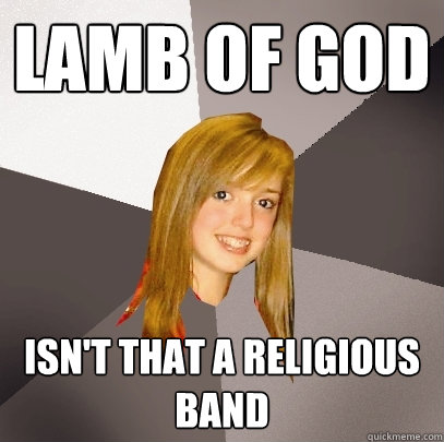 Lamb of god isn't that a religious band  Musically Oblivious 8th Grader