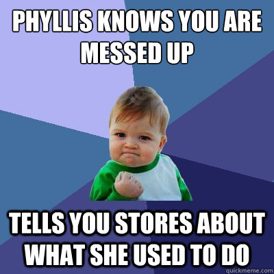 Phyllis knows you are messed up Tells you stores about what she used to do  Success Kid