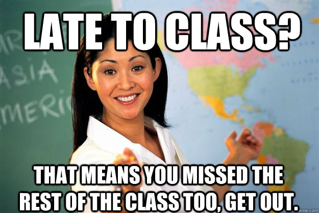 Late to class? That means you missed the rest of the class too, get out.  Unhelpful High School Teacher