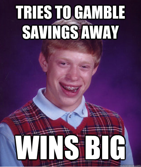 tries to gamble savings away wins big  Bad Luck Brian