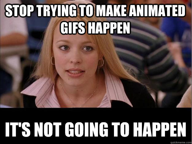 STOP TRYING TO MAKE ANIMATED GIFS HAPPEN IT'S NOT GOING TO HAPPEN  Its not going to happen