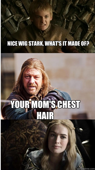 nice wig stark, what's it made of? Your Mom's chest hair - nice wig stark, what's it made of? Your Mom's chest hair  Game of ThronesMean Girls