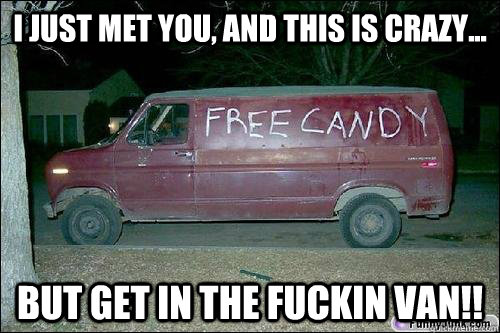 I just met you, and this is crazy... BUT GET IN THE FUCKIN VAN!!  