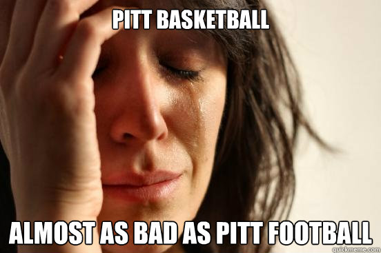 Pitt basketball Almost as bad as pitt football  First World Problems