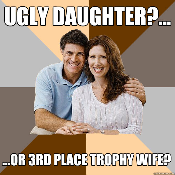 Ugly Daughter?... ...or 3rd place trophy wife?  Scumbag Parents