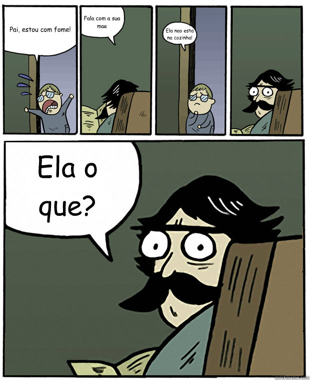 Pai, estou com fome! Fala com a sua mae Ela nao esta na cozinha! Ela o que?  Stare Dad