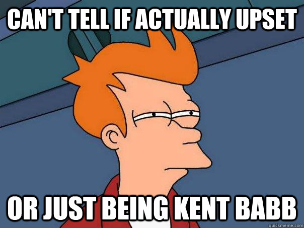 Can't tell if actually upset Or just being Kent Babb - Can't tell if actually upset Or just being Kent Babb  Futurama Fry