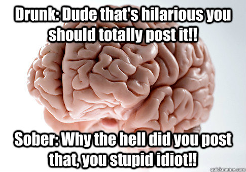 Drunk: Dude that's hilarious you should totally post it!! Sober: Why the hell did you post that, you stupid idiot!!  Scumbag Brain