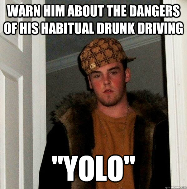 warn him about the dangers of his habitual drunk driving 