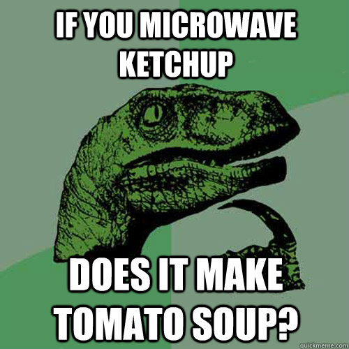 If you microwave ketchup Does it make tomato soup?  Philosoraptor