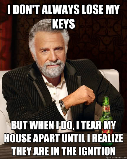 I don't always lose my keys but when I do, I tear my house apart until I realize they are in the ignition - I don't always lose my keys but when I do, I tear my house apart until I realize they are in the ignition  The Most Interesting Man In The World