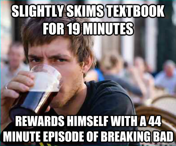 slightly skims textbook for 19 minutes rewards himself with a 44 minute episode of breaking bad  Lazy College Senior