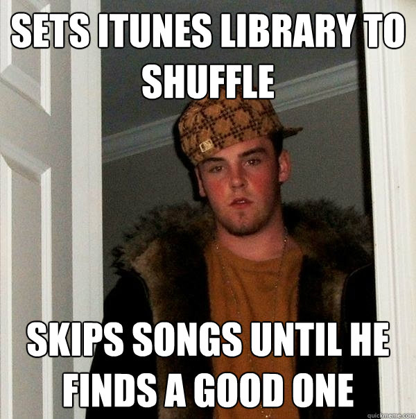 Sets iTunes library to shuffle skips songs until he finds a good one - Sets iTunes library to shuffle skips songs until he finds a good one  Scumbag Steve