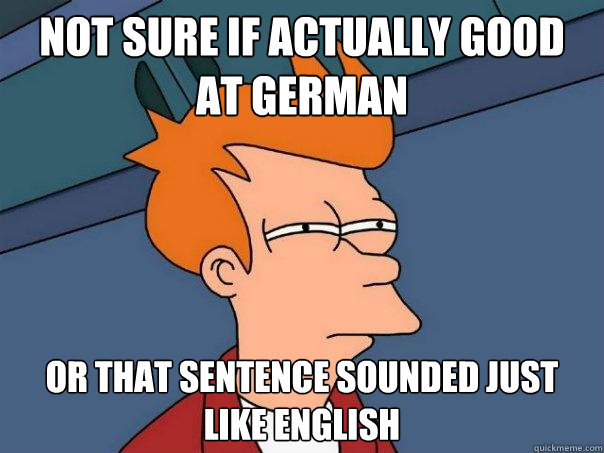 not sure if actually good at german or that sentence sounded just like english  Futurama Fry