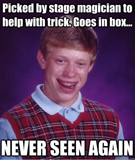 Picked by stage magician to help with trick. Goes in box... NEVER SEEN AGAIN - Picked by stage magician to help with trick. Goes in box... NEVER SEEN AGAIN  Bad Luck Brian