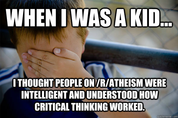 WHEN I WAS A KID... i thought people on /r/atheism were intelligent and understood how critical thinking worked.  Confession kid