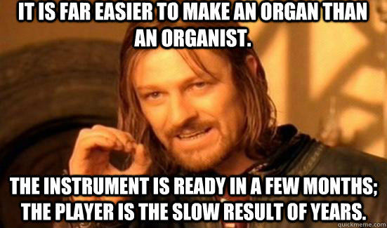 It is far easier to make an organ than an organist. The instrument is ready in a few months; the player is the slow result of years. - It is far easier to make an organ than an organist. The instrument is ready in a few months; the player is the slow result of years.  90s Boromir