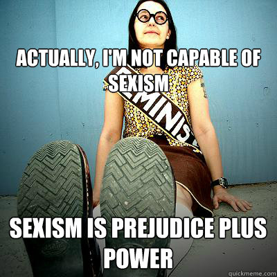 Actually, I'm not capable of sexism Sexism is prejudice plus power  Typical Feminist