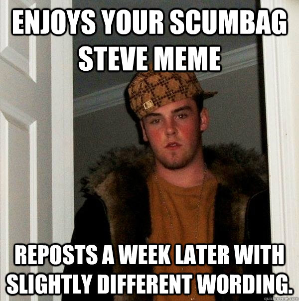 Enjoys your scumbag steve meme reposts a week later with slightly different wording.  Scumbag Steve