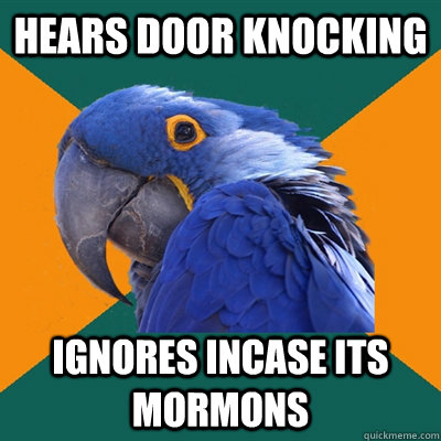 Hears door knocking Ignores incase its mormons  Paranoid Parrot