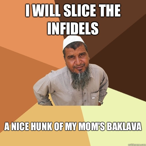 I will slice the infidels A nice hunk of my Mom's baklava
 - I will slice the infidels A nice hunk of my Mom's baklava
  Ordinary Muslim Man