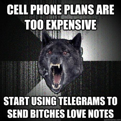 cell phone plans are too expensive start using telegrams to send bitches love notes  Insanity Wolf