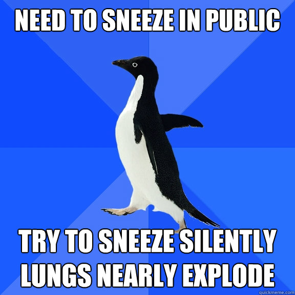 need to sneeze in public try to sneeze silently
lungs nearly explode  Socially Awkward Penguin