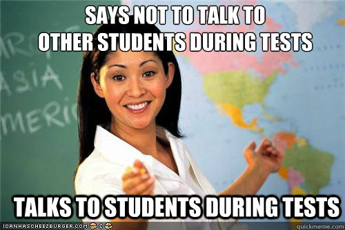 says not to talk to
other students during tests talks to students during tests - says not to talk to
other students during tests talks to students during tests  Terrible teacher