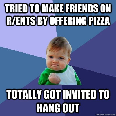 Tried to make friends on r/ents by offering pizza totally got invited to hang out  Success Kid