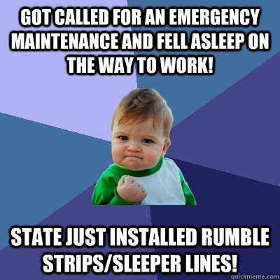 Got called for an emergency maintenance and fell asleep on the way to work! State just installed rumble strips/sleeper lines!  Success Kid