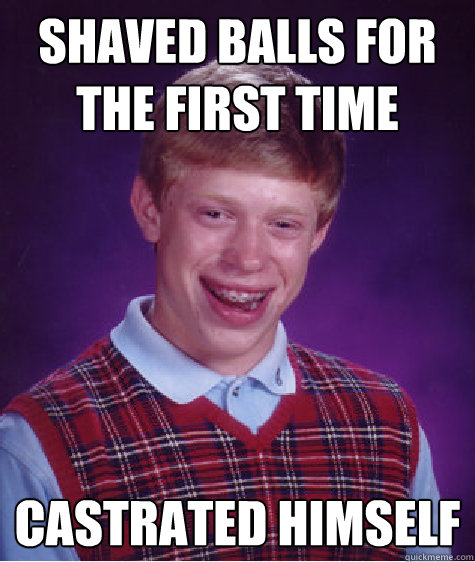 Shaved balls for the first time castrated himself  Bad Luck Brian