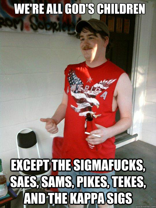 We're all God's children Except the Sigmafucks, SAEs, SAMs, Pikes, Tekes, and the Kappa Sigs  Redneck Randal