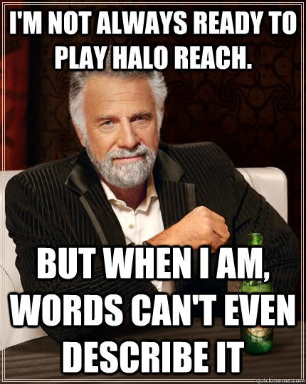 I'm not always ready to play Halo Reach. but when i am, Words can't even describe it - I'm not always ready to play Halo Reach. but when i am, Words can't even describe it  The Most Interesting Man In The World