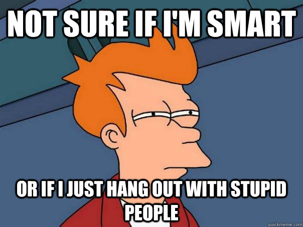 Not sure if I'm Smart Or if I just hang out with stupid people - Not sure if I'm Smart Or if I just hang out with stupid people  Futurama Fry