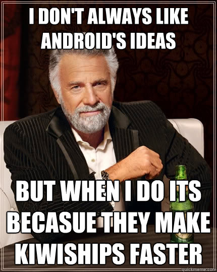 I don't always like Android's ideas But when i do its becasue they make Kiwiships faster  The Most Interesting Man In The World