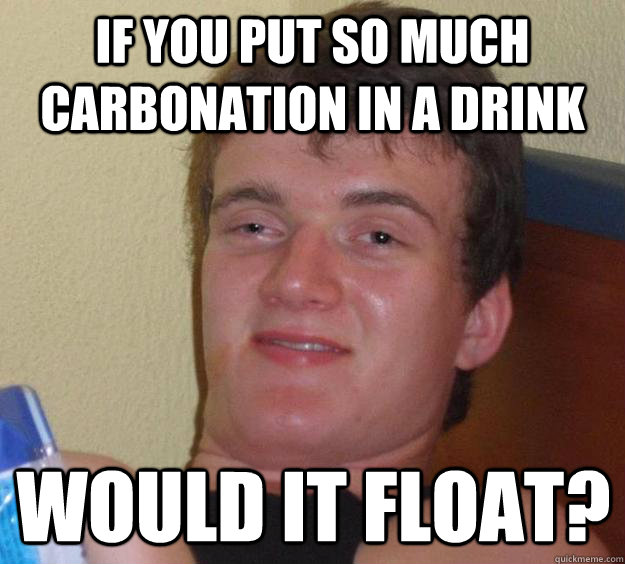 If you put so much carbonation in a drink Would it float? - If you put so much carbonation in a drink Would it float?  10 Guy