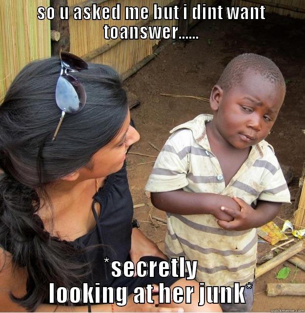 SO U ASKED ME BUT I DINT WANT TOANSWER...... *SECRETLY LOOKING AT HER JUNK* Skeptical Third World Kid