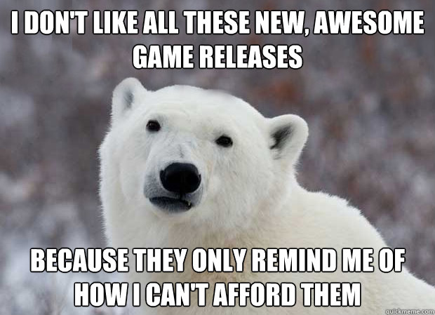 I don't like all these new, awesome game releases Because they only remind me of how i can't afford them  Popular Opinion Polar Bear