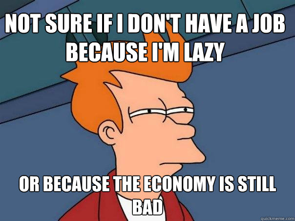 Not sure if I don't have a job because I'm lazy Or because the economy is still bad - Not sure if I don't have a job because I'm lazy Or because the economy is still bad  Futurama Fry