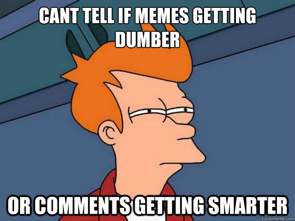 Cant tell if memes getting dumber or comments getting smarter - Cant tell if memes getting dumber or comments getting smarter  Futurama Fry