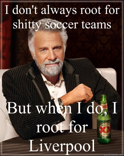 I don't always root for shitty soccer teams But when I do, I root for Liverpool  The Most Interesting Man In The World