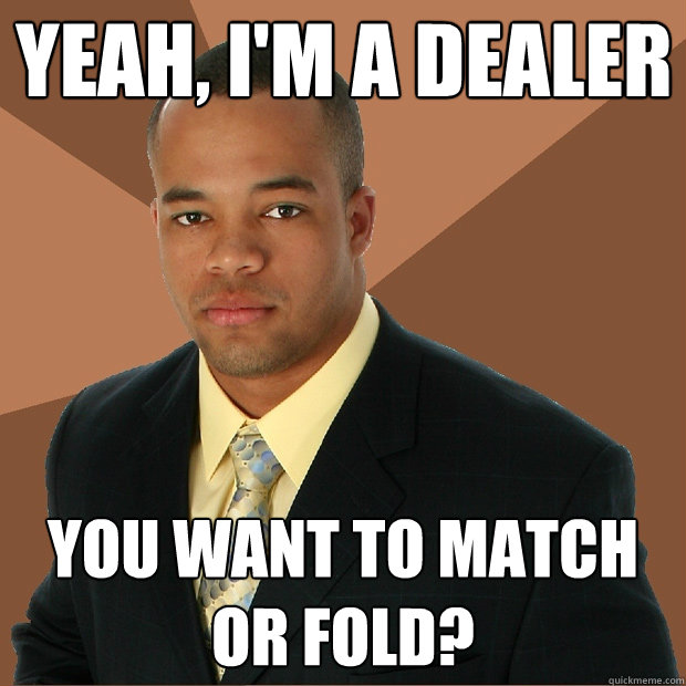Yeah, I'm a dealer You want to match or fold?  Successful Black Man