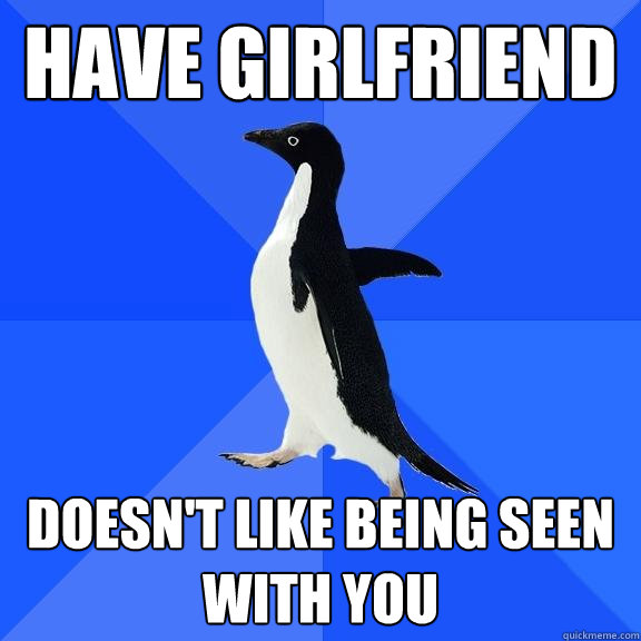 Have girlfriend Doesn't like being seen with you  Socially Awkward Penguin