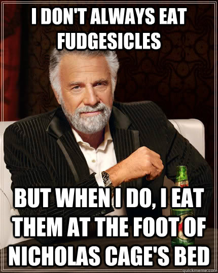 I don't always eat fudgesicles But when I do, I eat them at the foot of Nicholas Cage's Bed  The Most Interesting Man In The World