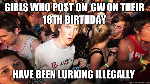 Girls who post on  GW on their 18th birthday Have been lurking illegally  Sudden Clarity Clarence