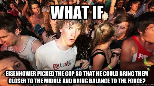 What if Eisenhower picked the GOP so that he could bring them closer to the middle and bring balance to the force?  Sudden Clarity Clarence