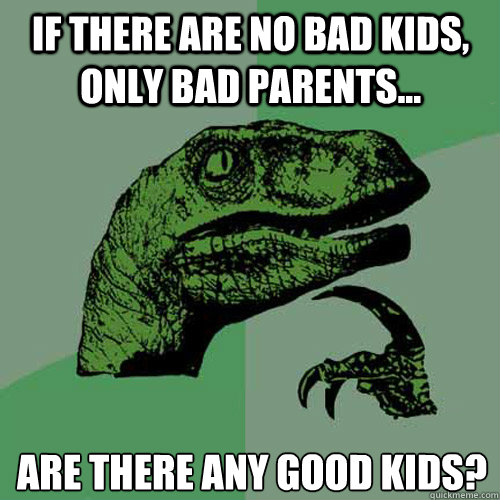 If there are no bad kids, only bad parents... Are there any good kids? - If there are no bad kids, only bad parents... Are there any good kids?  Philosoraptor