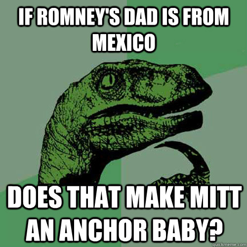 If Romney's dad is from Mexico Does that make Mitt an Anchor baby?  Philosoraptor