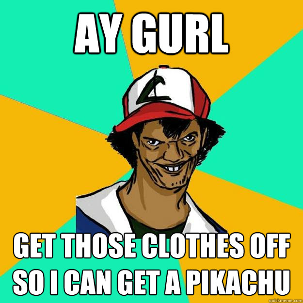 AY GURL GET THOSE CLOTHES OFF SO I CAN GET A PIKACHU  Ash Pedreiro